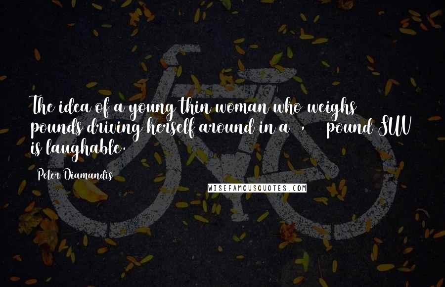 Peter Diamandis Quotes: The idea of a young thin woman who weighs 100 pounds driving herself around in a 4,000 pound SUV is laughable.