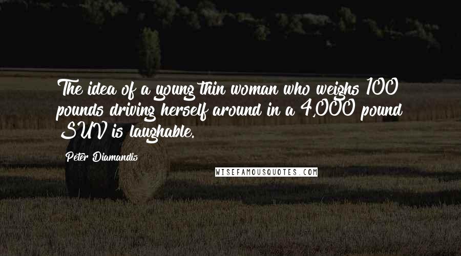 Peter Diamandis Quotes: The idea of a young thin woman who weighs 100 pounds driving herself around in a 4,000 pound SUV is laughable.