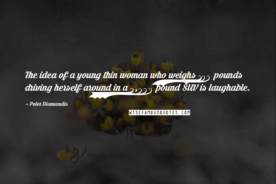 Peter Diamandis Quotes: The idea of a young thin woman who weighs 100 pounds driving herself around in a 4,000 pound SUV is laughable.