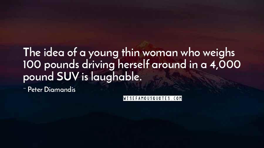 Peter Diamandis Quotes: The idea of a young thin woman who weighs 100 pounds driving herself around in a 4,000 pound SUV is laughable.