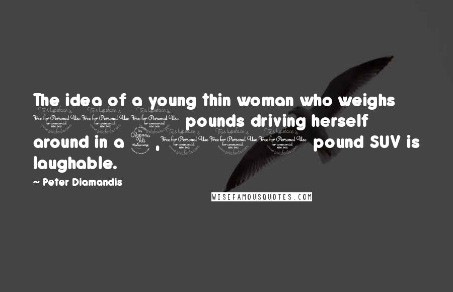 Peter Diamandis Quotes: The idea of a young thin woman who weighs 100 pounds driving herself around in a 4,000 pound SUV is laughable.