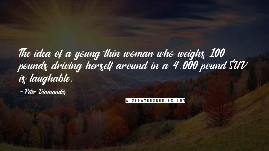 Peter Diamandis Quotes: The idea of a young thin woman who weighs 100 pounds driving herself around in a 4,000 pound SUV is laughable.