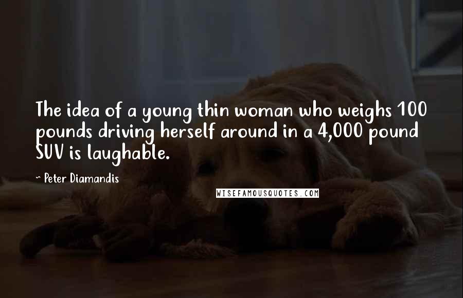 Peter Diamandis Quotes: The idea of a young thin woman who weighs 100 pounds driving herself around in a 4,000 pound SUV is laughable.