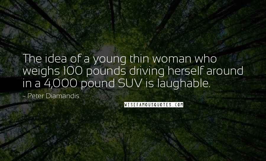 Peter Diamandis Quotes: The idea of a young thin woman who weighs 100 pounds driving herself around in a 4,000 pound SUV is laughable.