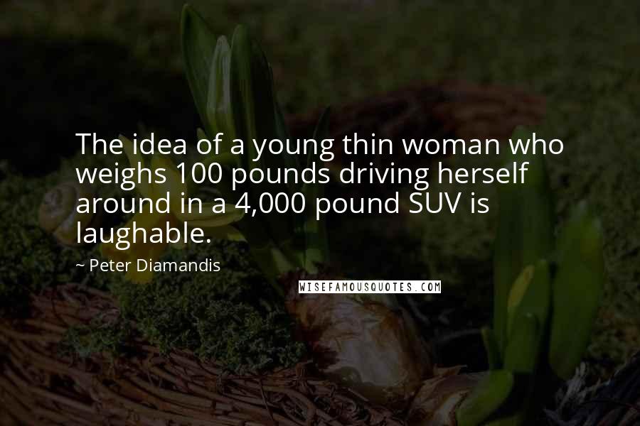Peter Diamandis Quotes: The idea of a young thin woman who weighs 100 pounds driving herself around in a 4,000 pound SUV is laughable.