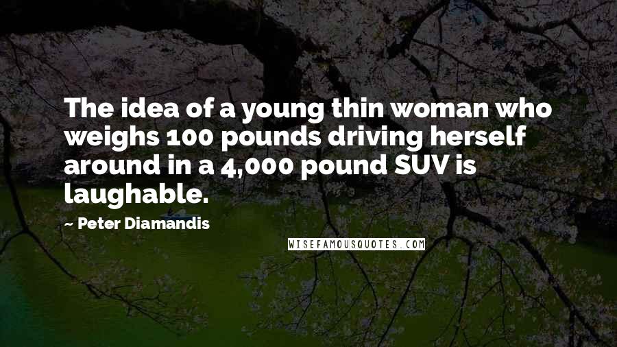 Peter Diamandis Quotes: The idea of a young thin woman who weighs 100 pounds driving herself around in a 4,000 pound SUV is laughable.