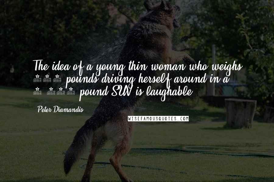 Peter Diamandis Quotes: The idea of a young thin woman who weighs 100 pounds driving herself around in a 4,000 pound SUV is laughable.