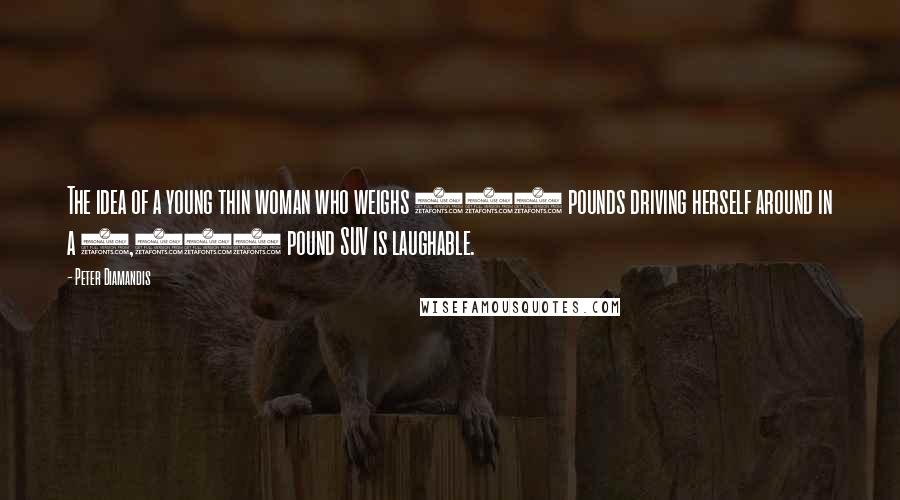 Peter Diamandis Quotes: The idea of a young thin woman who weighs 100 pounds driving herself around in a 4,000 pound SUV is laughable.