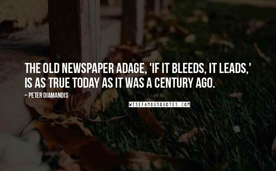 Peter Diamandis Quotes: The old newspaper adage, 'If it bleeds, it leads,' is as true today as it was a century ago.