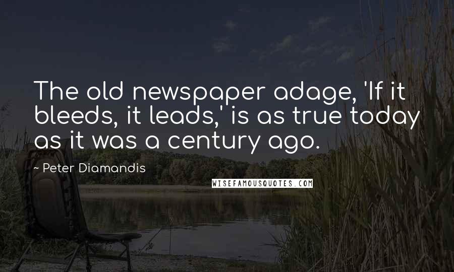 Peter Diamandis Quotes: The old newspaper adage, 'If it bleeds, it leads,' is as true today as it was a century ago.