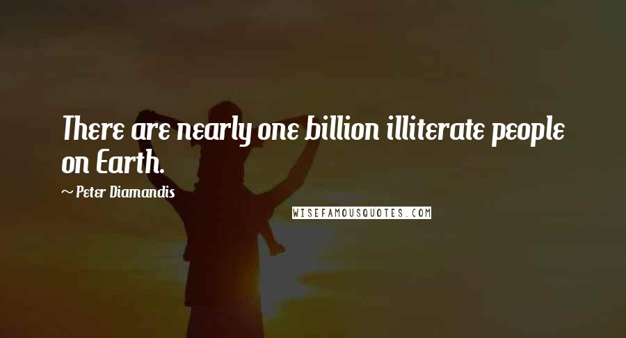Peter Diamandis Quotes: There are nearly one billion illiterate people on Earth.