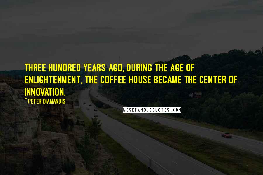Peter Diamandis Quotes: Three hundred years ago, during the Age of Enlightenment, the coffee house became the center of innovation.