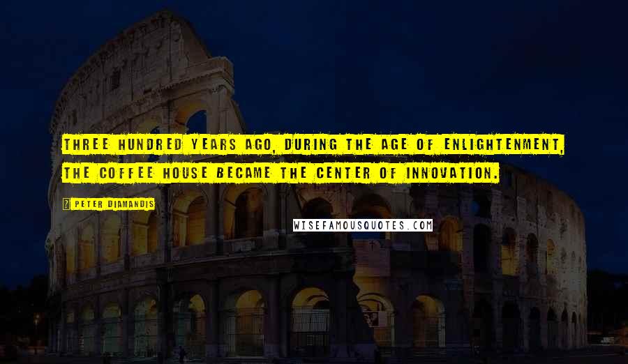 Peter Diamandis Quotes: Three hundred years ago, during the Age of Enlightenment, the coffee house became the center of innovation.