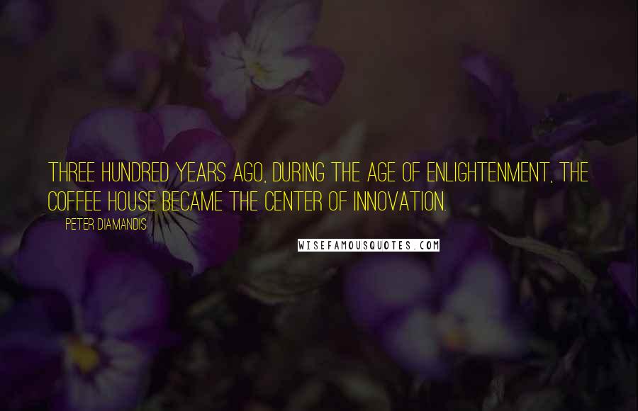 Peter Diamandis Quotes: Three hundred years ago, during the Age of Enlightenment, the coffee house became the center of innovation.
