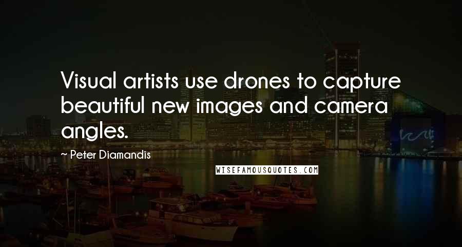 Peter Diamandis Quotes: Visual artists use drones to capture beautiful new images and camera angles.