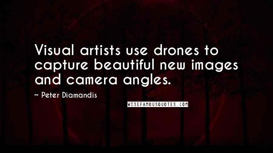 Peter Diamandis Quotes: Visual artists use drones to capture beautiful new images and camera angles.