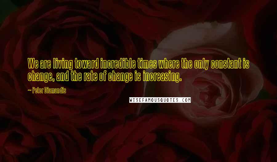 Peter Diamandis Quotes: We are living toward incredible times where the only constant is change, and the rate of change is increasing.