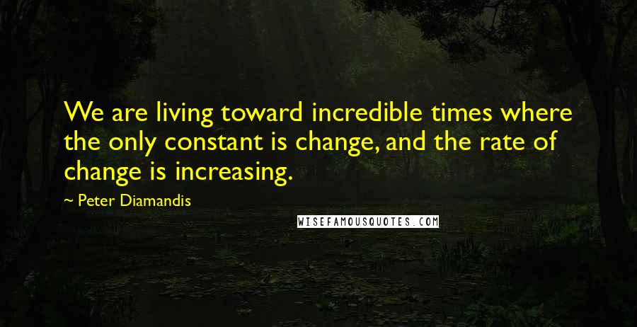 Peter Diamandis Quotes: We are living toward incredible times where the only constant is change, and the rate of change is increasing.