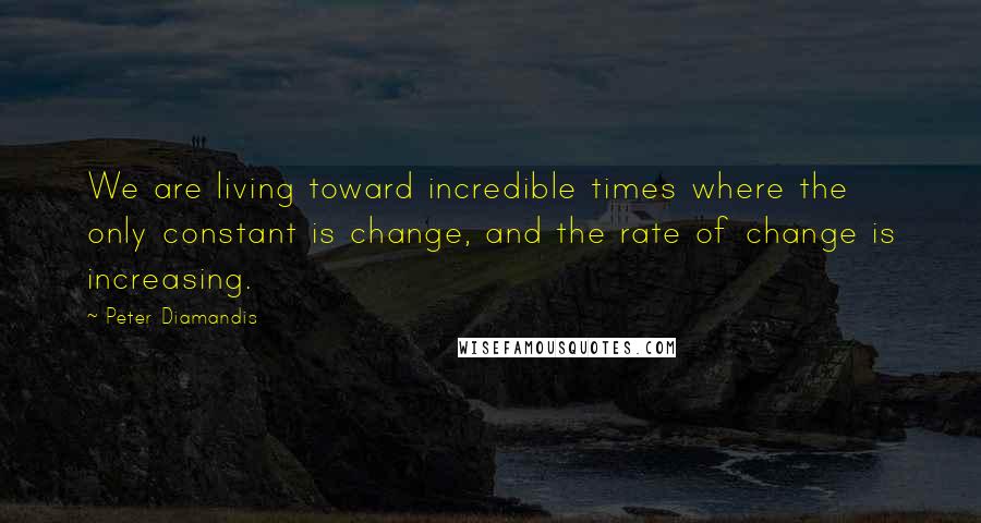 Peter Diamandis Quotes: We are living toward incredible times where the only constant is change, and the rate of change is increasing.