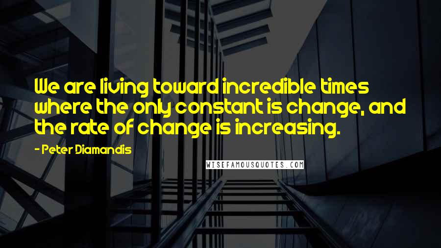 Peter Diamandis Quotes: We are living toward incredible times where the only constant is change, and the rate of change is increasing.