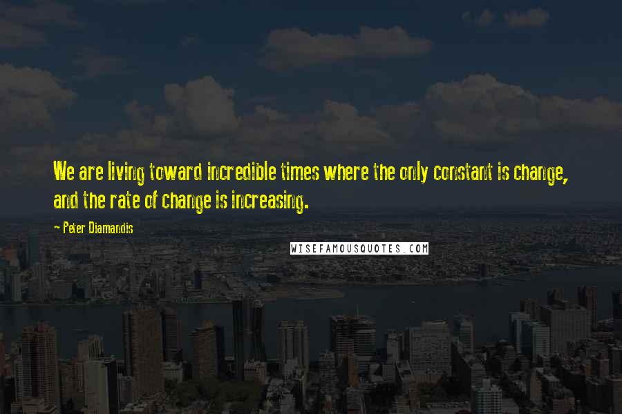 Peter Diamandis Quotes: We are living toward incredible times where the only constant is change, and the rate of change is increasing.