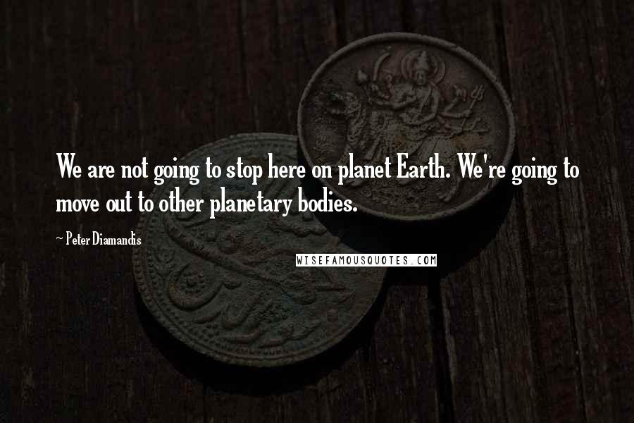 Peter Diamandis Quotes: We are not going to stop here on planet Earth. We're going to move out to other planetary bodies.