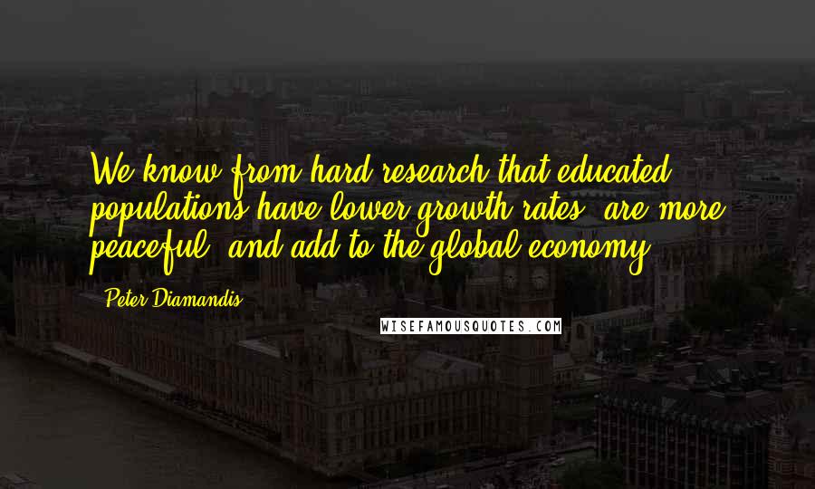 Peter Diamandis Quotes: We know from hard research that educated populations have lower growth rates, are more peaceful, and add to the global economy.
