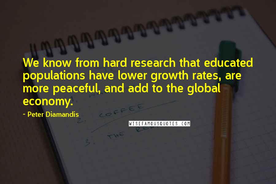 Peter Diamandis Quotes: We know from hard research that educated populations have lower growth rates, are more peaceful, and add to the global economy.