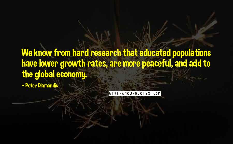 Peter Diamandis Quotes: We know from hard research that educated populations have lower growth rates, are more peaceful, and add to the global economy.