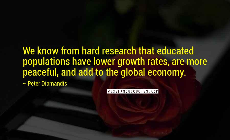 Peter Diamandis Quotes: We know from hard research that educated populations have lower growth rates, are more peaceful, and add to the global economy.