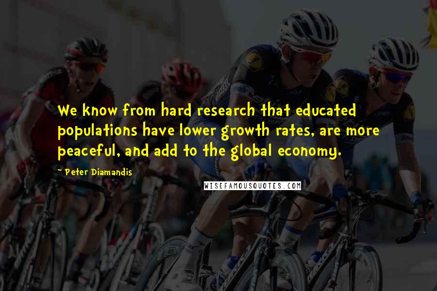 Peter Diamandis Quotes: We know from hard research that educated populations have lower growth rates, are more peaceful, and add to the global economy.