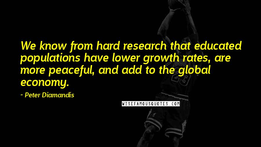 Peter Diamandis Quotes: We know from hard research that educated populations have lower growth rates, are more peaceful, and add to the global economy.