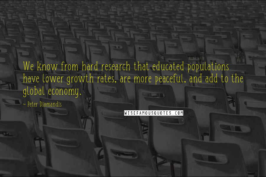 Peter Diamandis Quotes: We know from hard research that educated populations have lower growth rates, are more peaceful, and add to the global economy.