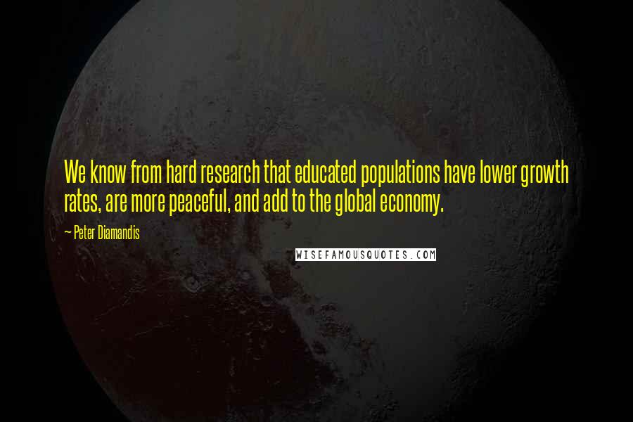 Peter Diamandis Quotes: We know from hard research that educated populations have lower growth rates, are more peaceful, and add to the global economy.
