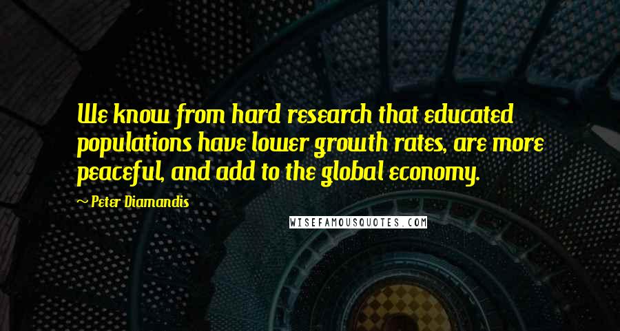Peter Diamandis Quotes: We know from hard research that educated populations have lower growth rates, are more peaceful, and add to the global economy.
