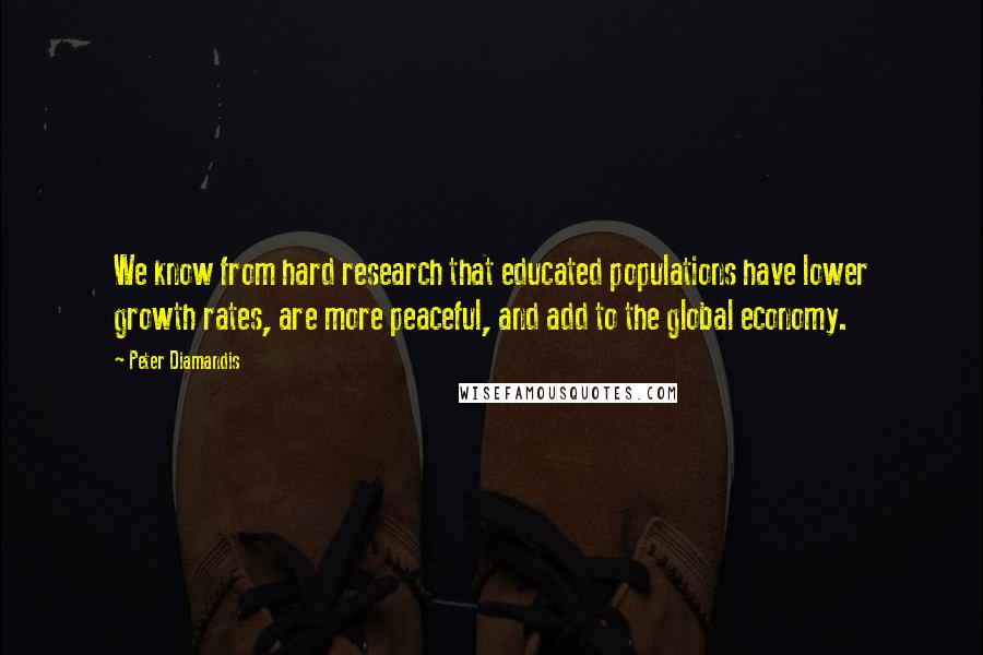 Peter Diamandis Quotes: We know from hard research that educated populations have lower growth rates, are more peaceful, and add to the global economy.