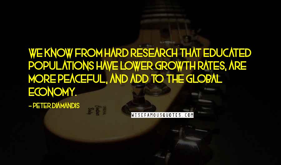 Peter Diamandis Quotes: We know from hard research that educated populations have lower growth rates, are more peaceful, and add to the global economy.