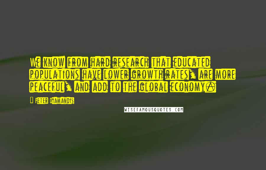 Peter Diamandis Quotes: We know from hard research that educated populations have lower growth rates, are more peaceful, and add to the global economy.