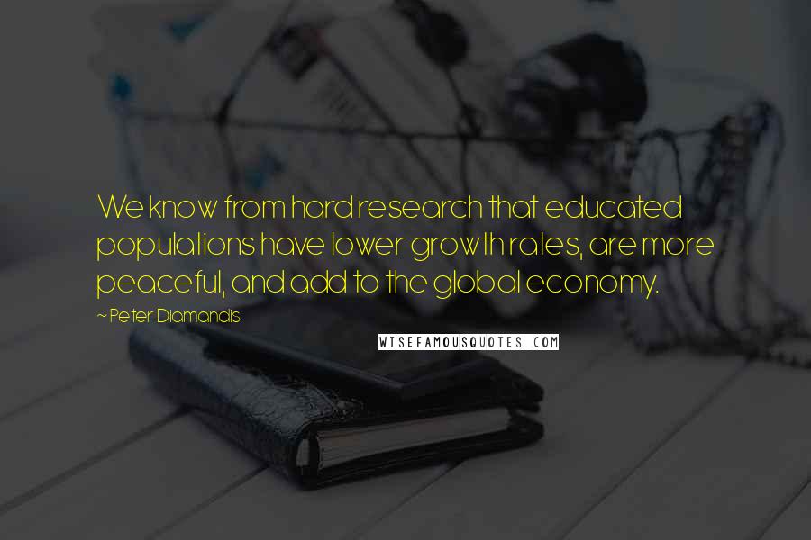 Peter Diamandis Quotes: We know from hard research that educated populations have lower growth rates, are more peaceful, and add to the global economy.