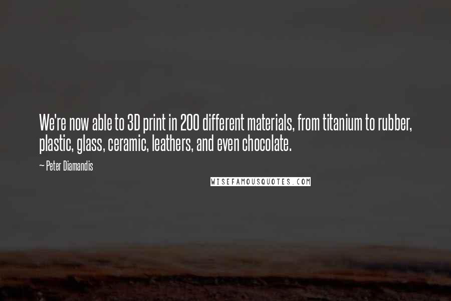 Peter Diamandis Quotes: We're now able to 3D print in 200 different materials, from titanium to rubber, plastic, glass, ceramic, leathers, and even chocolate.