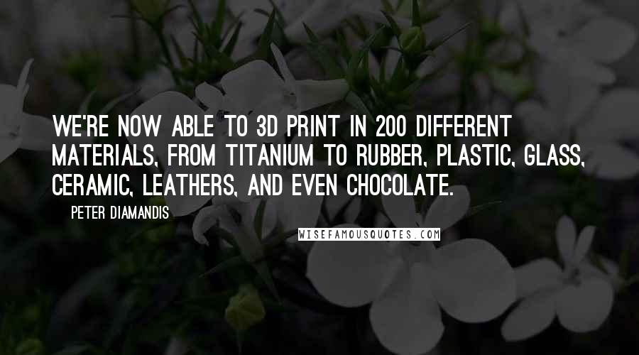 Peter Diamandis Quotes: We're now able to 3D print in 200 different materials, from titanium to rubber, plastic, glass, ceramic, leathers, and even chocolate.