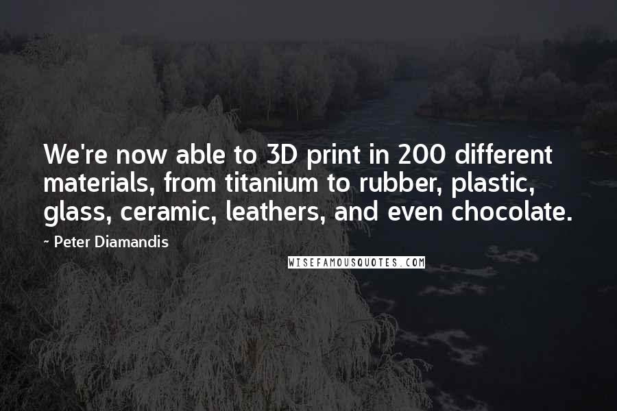 Peter Diamandis Quotes: We're now able to 3D print in 200 different materials, from titanium to rubber, plastic, glass, ceramic, leathers, and even chocolate.