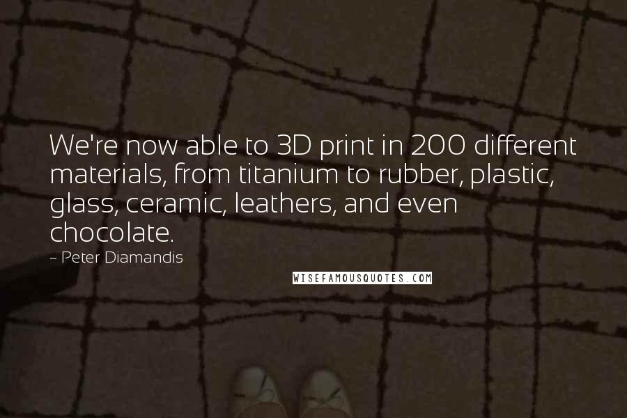 Peter Diamandis Quotes: We're now able to 3D print in 200 different materials, from titanium to rubber, plastic, glass, ceramic, leathers, and even chocolate.