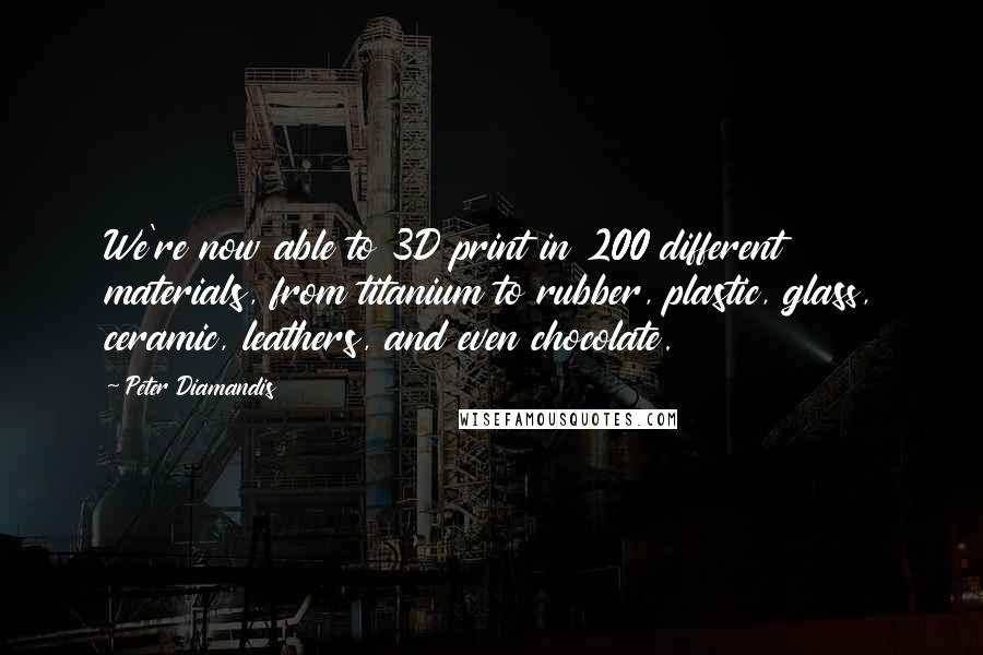 Peter Diamandis Quotes: We're now able to 3D print in 200 different materials, from titanium to rubber, plastic, glass, ceramic, leathers, and even chocolate.