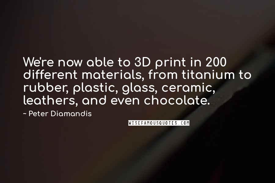 Peter Diamandis Quotes: We're now able to 3D print in 200 different materials, from titanium to rubber, plastic, glass, ceramic, leathers, and even chocolate.