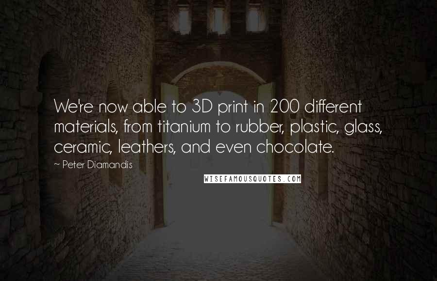 Peter Diamandis Quotes: We're now able to 3D print in 200 different materials, from titanium to rubber, plastic, glass, ceramic, leathers, and even chocolate.