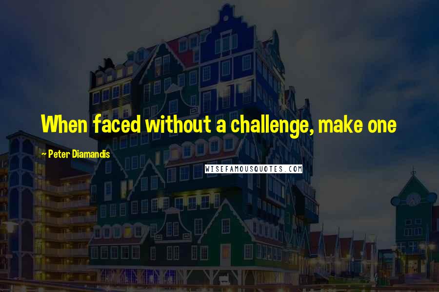 Peter Diamandis Quotes: When faced without a challenge, make one