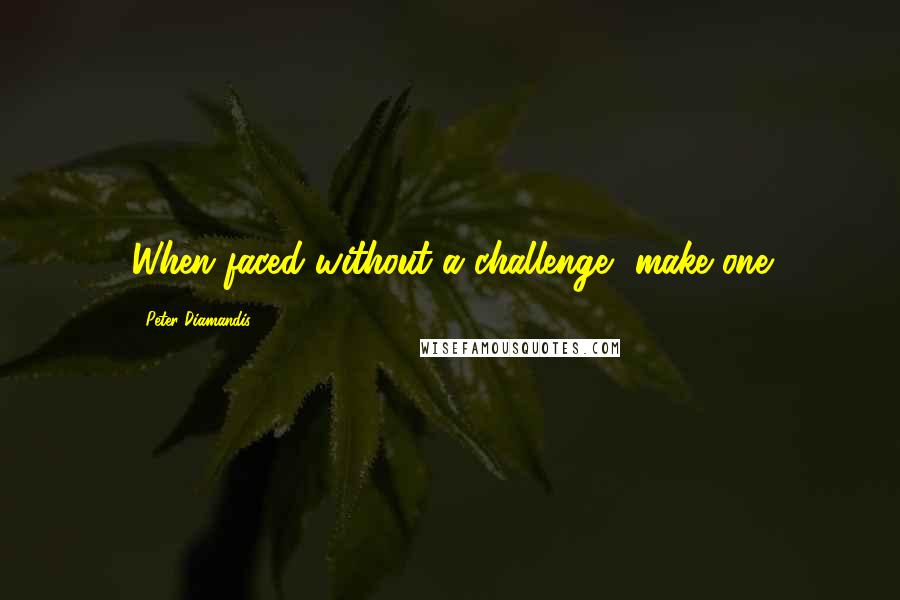 Peter Diamandis Quotes: When faced without a challenge, make one