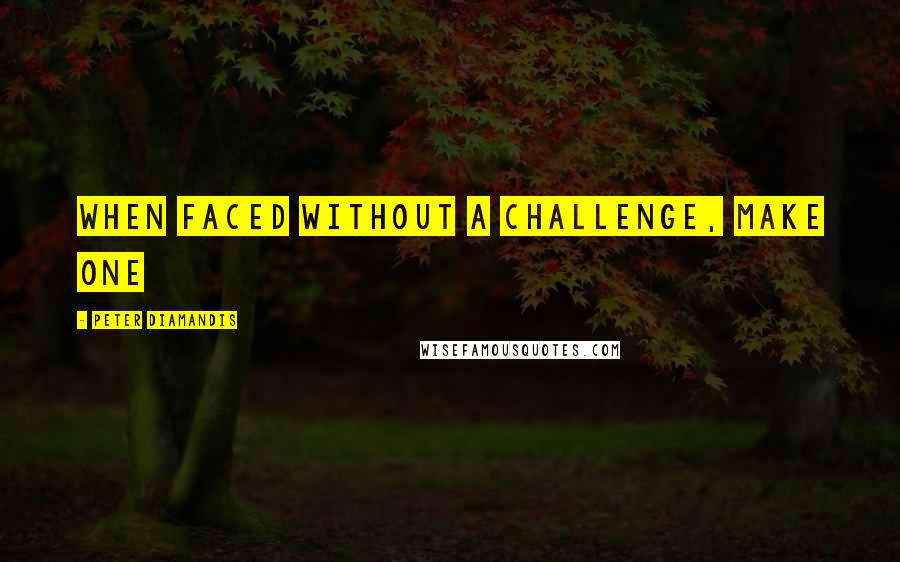 Peter Diamandis Quotes: When faced without a challenge, make one