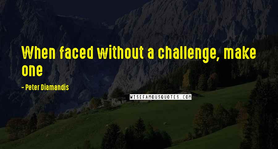 Peter Diamandis Quotes: When faced without a challenge, make one